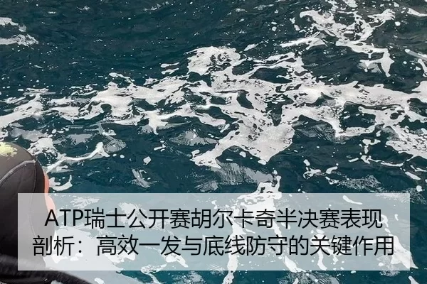 ATP瑞士公开赛胡尔卡奇半决赛表现剖析：高效一发与底线防守的关键作用