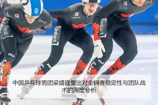 中国乒乓球男团梁靖崑复出对全锦赛稳定性与团队战术的深度分析